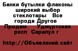 Банки,бутылки,флаконы,широкий выбор стеклотары - Все города Другое » Продам   . Удмуртская респ.,Сарапул г.